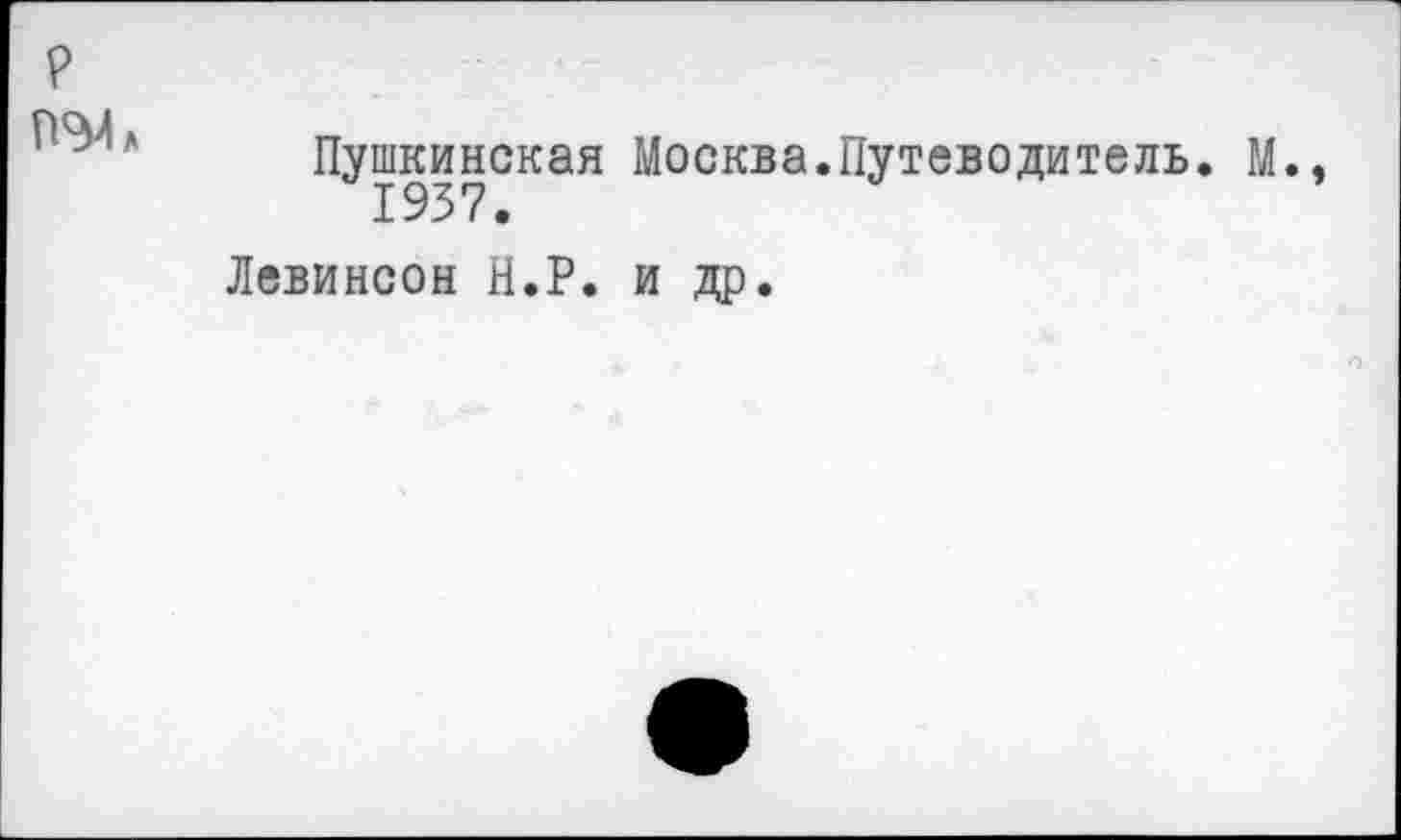 ﻿P
П<Ма
Пушкинская Москва.Путеводитель. М.,
Левинсон Н.Р. и др.